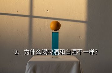 2、為什么喝啤酒和白酒不一樣？