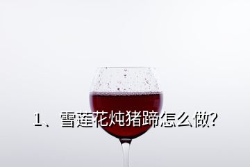 1、雪蓮花燉豬蹄怎么做？