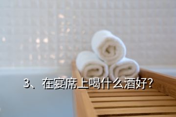 3、在宴席上喝什么酒好？