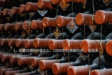 1、收藏白酒的價值大么，10000的白酒儲存5年，能漲多少錢？