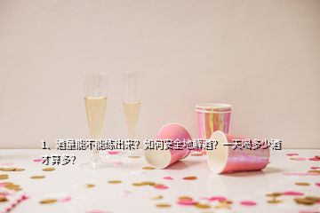 1、酒量能不能練出來？如何安全地解酒？一天喝多少酒才算多？