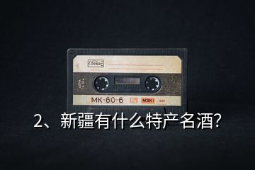 2、新疆有什么特產(chǎn)名酒？