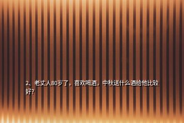2、老丈人80歲了，喜歡喝酒，中秋送什么酒給他比較好？