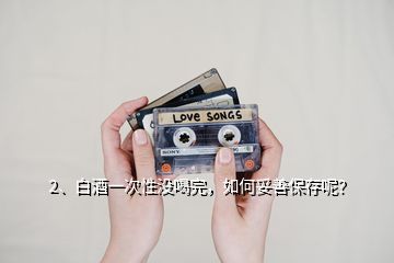 2、白酒一次性沒喝完，如何妥善保存呢？