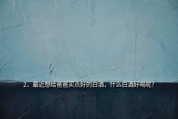 2、最近想給爸爸買點(diǎn)好的白酒，什么白酒好喝呢？