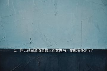 1、你見過白酒酒量最大的女性嗎，她能喝多少斤？