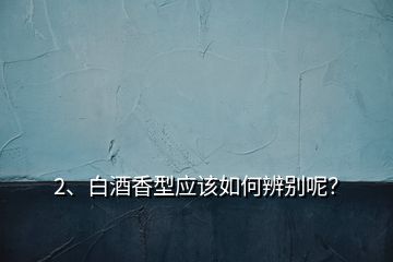 2、白酒香型應(yīng)該如何辨別呢？