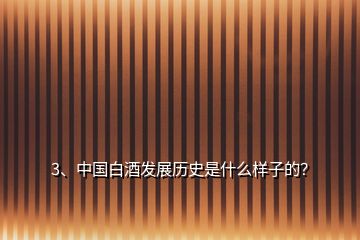 3、中國(guó)白酒發(fā)展歷史是什么樣子的？