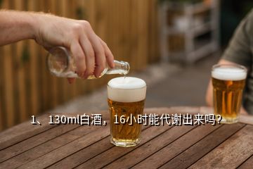 1、130ml白酒，16小時(shí)能代謝出來嗎？
