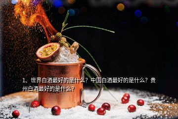 1、世界白酒最好的是什么？中國白酒最好的是什么？貴州白酒最好的是什么？