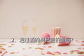 2、泡過酒的枸杞能釣魚嗎？
