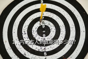 1、內(nèi)蒙古人到底能喝多少酒？