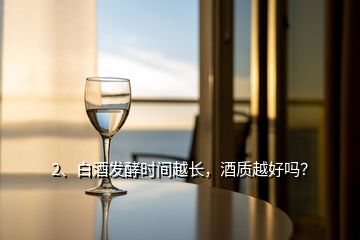 2、白酒發(fā)酵時間越長，酒質(zhì)越好嗎？