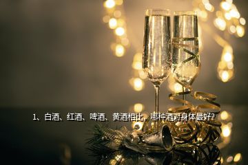 1、白酒、紅酒、啤酒、黃酒相比，哪種酒對(duì)身體最好？