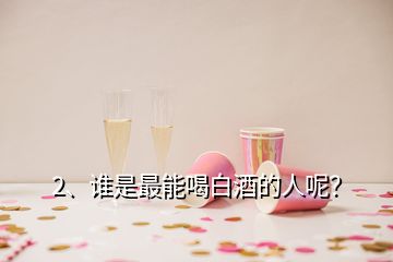 2、誰(shuí)是最能喝白酒的人呢？