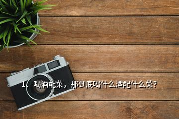1、喝酒配菜，那到底喝什么酒配什么菜？