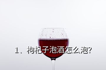 1、枸杞子泡酒怎么泡？