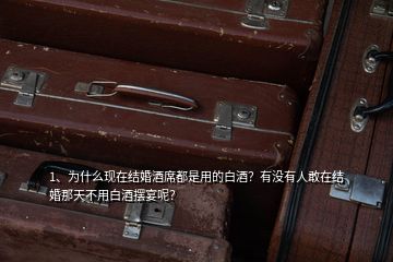 1、為什么現(xiàn)在結(jié)婚酒席都是用的白酒？有沒有人敢在結(jié)婚那天不用白酒擺宴呢？