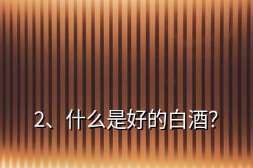 2、什么是好的白酒？