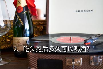 2、吃頭孢后多久可以喝酒？