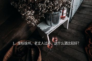1、坐標(biāo)徐州，老丈人過壽，送什么酒比較好？
