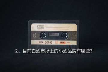2、目前白酒市場(chǎng)上的小酒品牌有哪些？