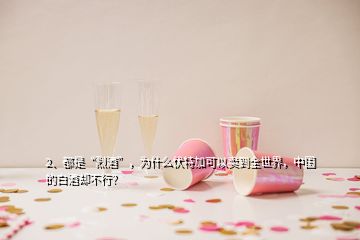 2、都是“烈酒”，為什么伏特加可以賣到全世界，中國(guó)的白酒卻不行？