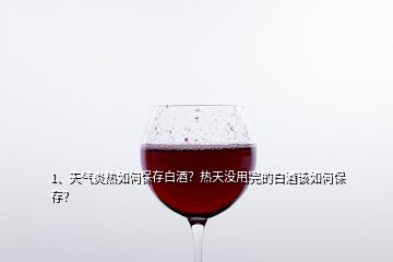 1、天氣炎熱如何保存白酒？熱天沒用完的白酒該如何保存？