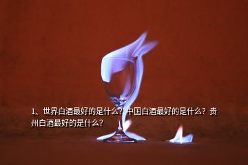 1、世界白酒最好的是什么？中國白酒最好的是什么？貴州白酒最好的是什么？