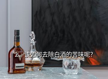 2、該如何去除白酒的苦味呢？