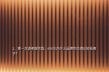 2、第一次請老板吃飯，600元內(nèi)什么品牌的白酒比較有面子？
