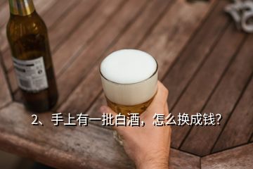 2、手上有一批白酒，怎么換成錢？