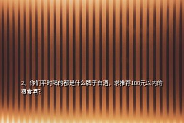 2、你們平時喝的都是什么牌子白酒，求推薦100元以內(nèi)的糧食酒？