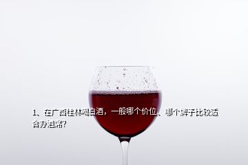 1、在廣西桂林喝白酒，一般哪個價位、哪個牌子比較適合辦酒席？
