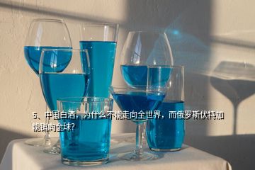 5、中國白酒，為什么不能走向全世界，而俄羅斯伏特加能銷向全球？