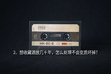 2、想收藏酒放幾十年，怎么處理不會變質(zhì)壞掉？