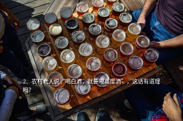 2、農(nóng)村老人說“喝白酒，就要喝高度酒”，這話有道理嗎？