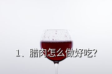 1、臘肉怎么做好吃？