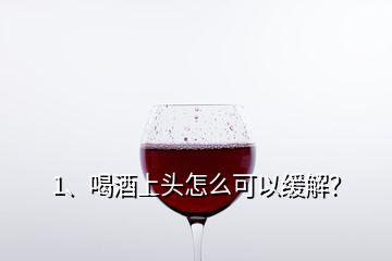1、喝酒上頭怎么可以緩解？