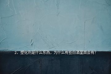 2、塑化劑是什么東西，為什么有些白酒里面會(huì)有？