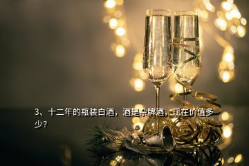 3、十二年的瓶裝白酒，酒是雜牌酒，現(xiàn)在價(jià)值多少？