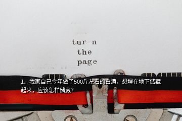 1、我家自己今年做了500斤左右的白酒，想埋在地下儲藏起來，應(yīng)該怎樣儲藏？