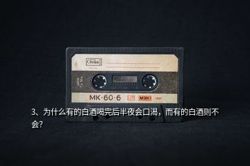 3、為什么有的白酒喝完后半夜會口渴，而有的白酒則不會？