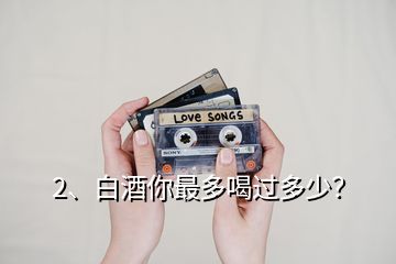 2、白酒你最多喝過多少？