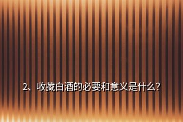 2、收藏白酒的必要和意義是什么？