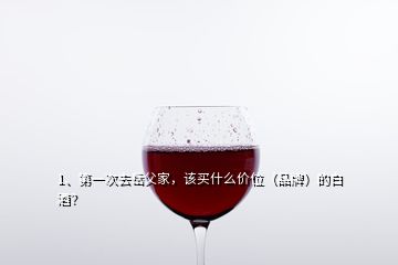 1、第一次去岳父家，該買什么價位（品牌）的白酒？