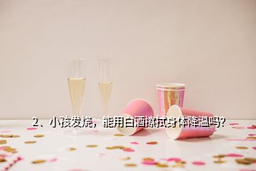 2、小孩發(fā)燒，能用白酒擦拭身體降溫嗎？