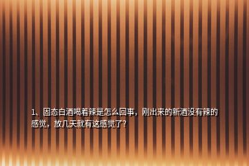 1、固態(tài)白酒喝著辣是怎么回事，剛出來的新酒沒有辣的感覺，放幾天就有這感覺了？