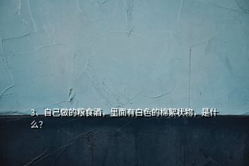 3、自己做的糧食酒，里面有白色的棉絮狀物，是什么？