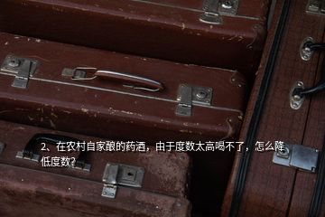 2、在農(nóng)村自家釀的藥酒，由于度數(shù)太高喝不了，怎么降低度數(shù)？